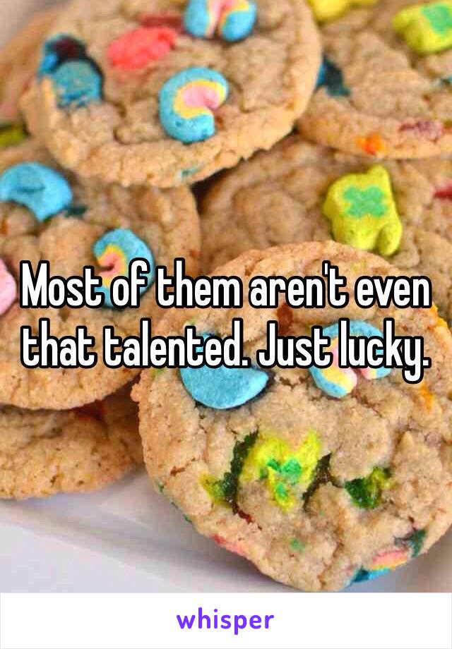 Most of them aren't even that talented. Just lucky. 