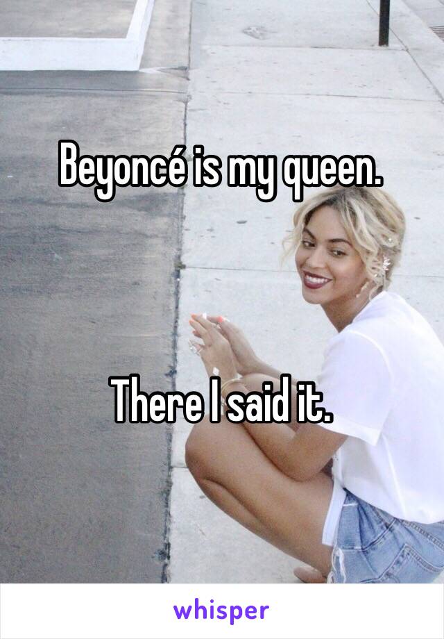 Beyoncé is my queen. 



There I said it. 