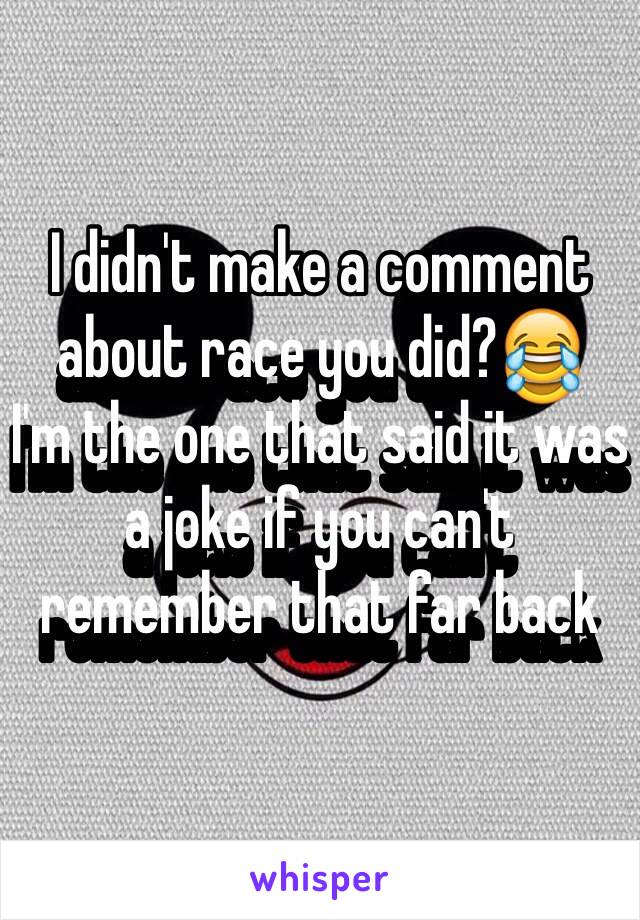 I didn't make a comment about race you did?😂
I'm the one that said it was a joke if you can't remember that far back