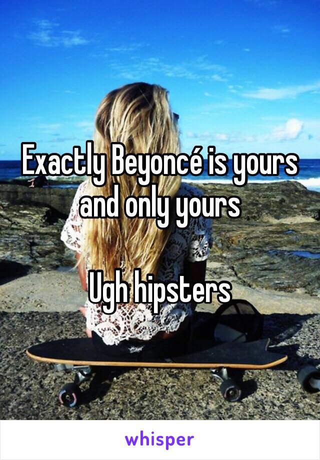 Exactly Beyoncé is yours and only yours 

Ugh hipsters 