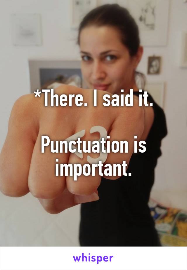 *There. I said it.

Punctuation is important.