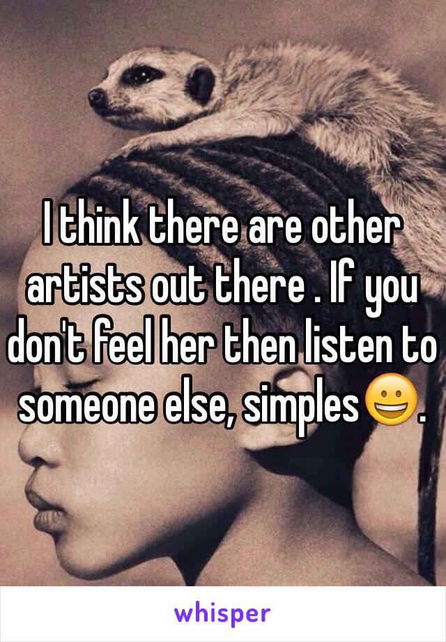 I think there are other artists out there . If you don't feel her then listen to someone else, simples😀. 