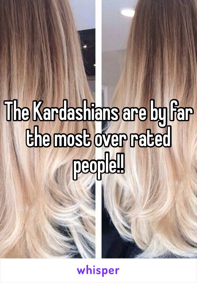 The Kardashians are by far the most over rated people!!