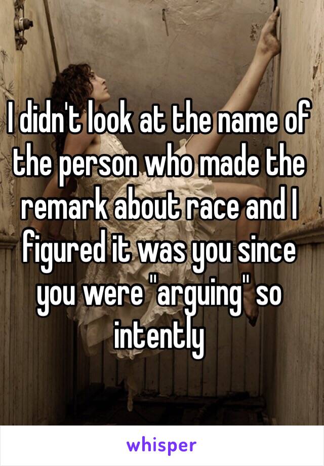 I didn't look at the name of the person who made the remark about race and I figured it was you since you were "arguing" so intently 