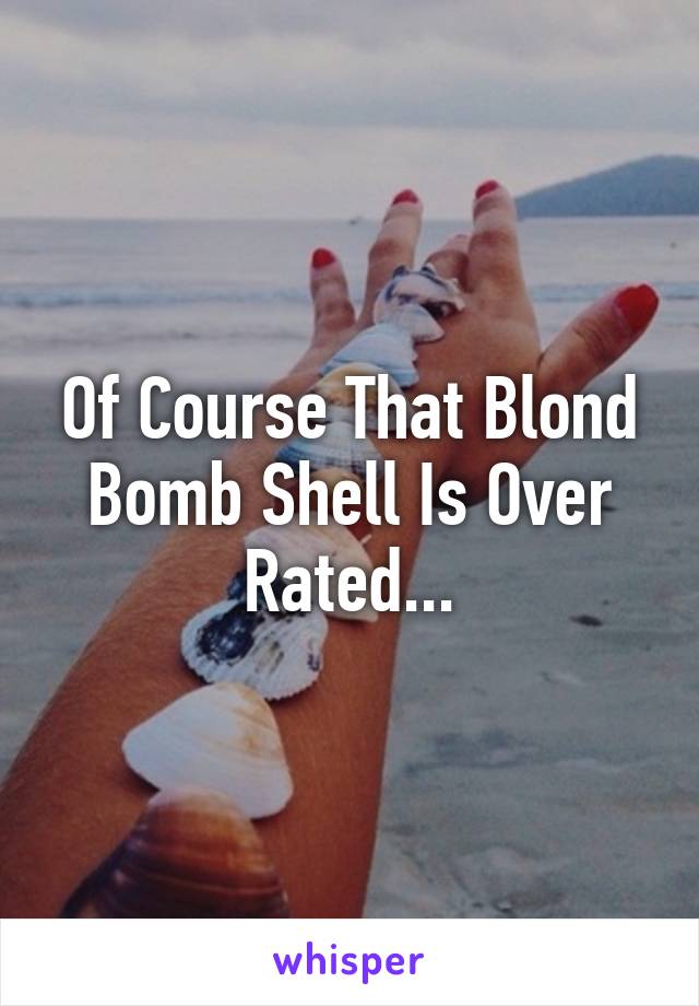 Of Course That Blond Bomb Shell Is Over Rated...