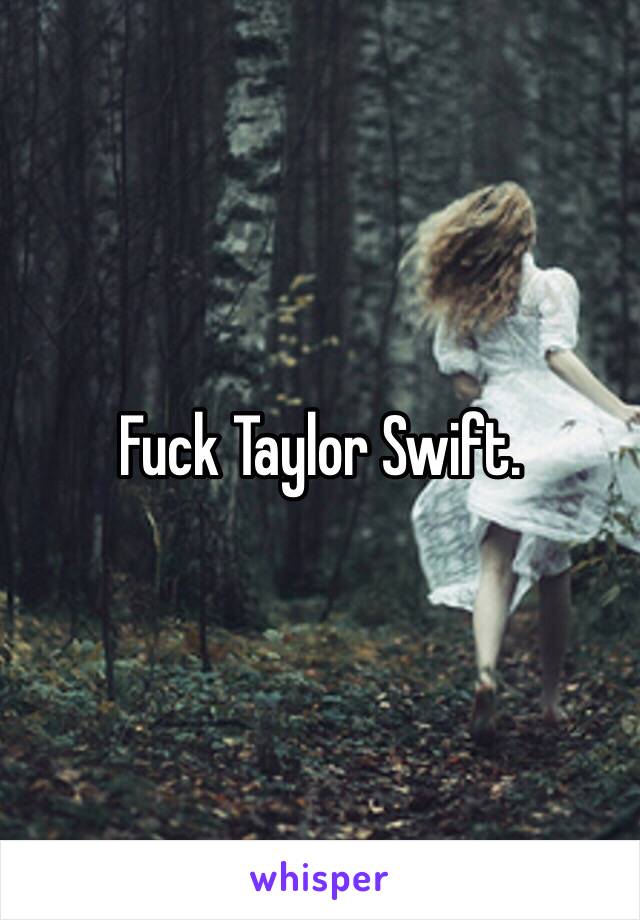 Fuck Taylor Swift. 