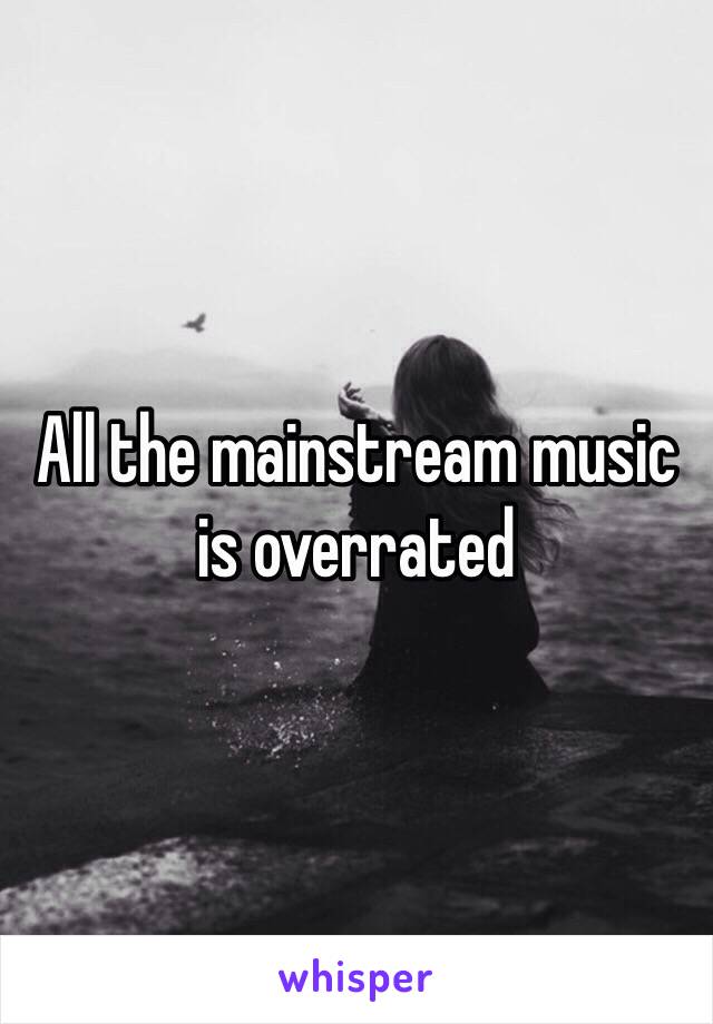 All the mainstream music is overrated