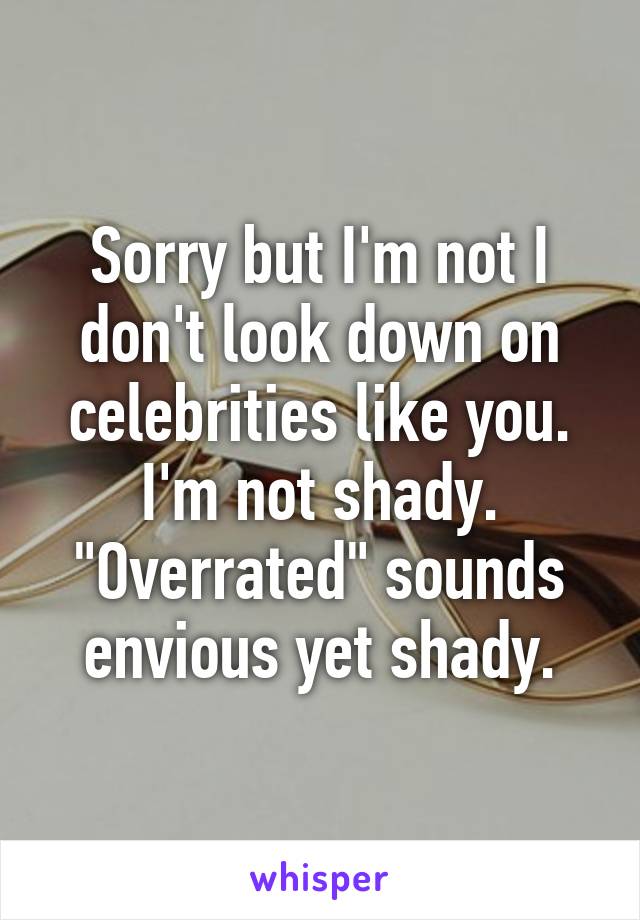 Sorry but I'm not I don't look down on celebrities like you. I'm not shady. "Overrated" sounds envious yet shady.