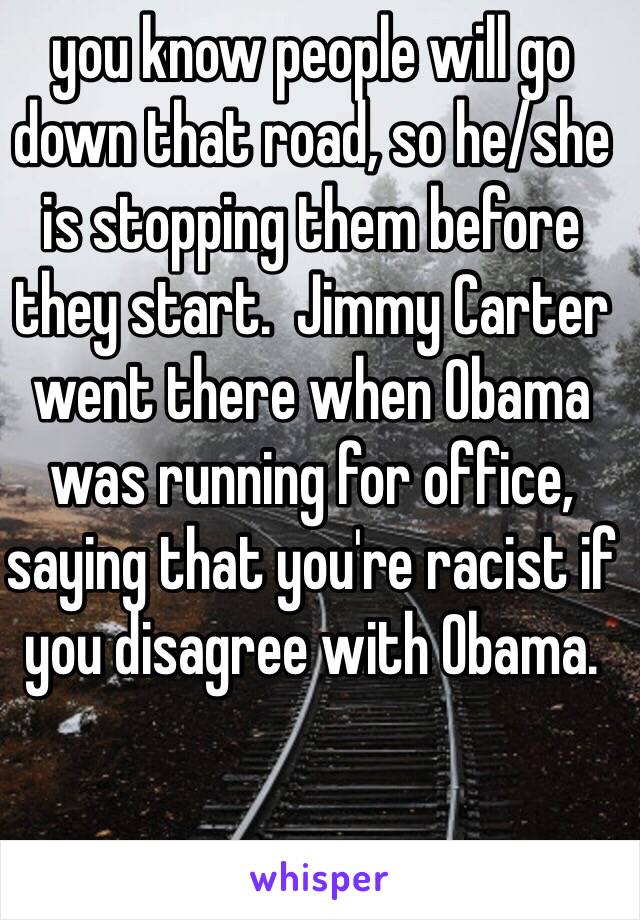 you know people will go down that road, so he/she is stopping them before they start.  Jimmy Carter went there when Obama was running for office, saying that you're racist if you disagree with Obama.