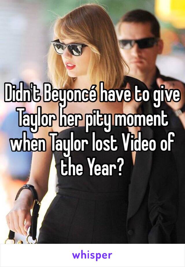 Didn't Beyoncé have to give Taylor her pity moment when Taylor lost Video of the Year?