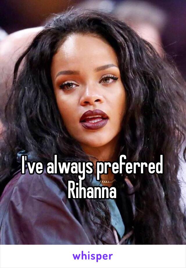 I've always preferred Rihanna