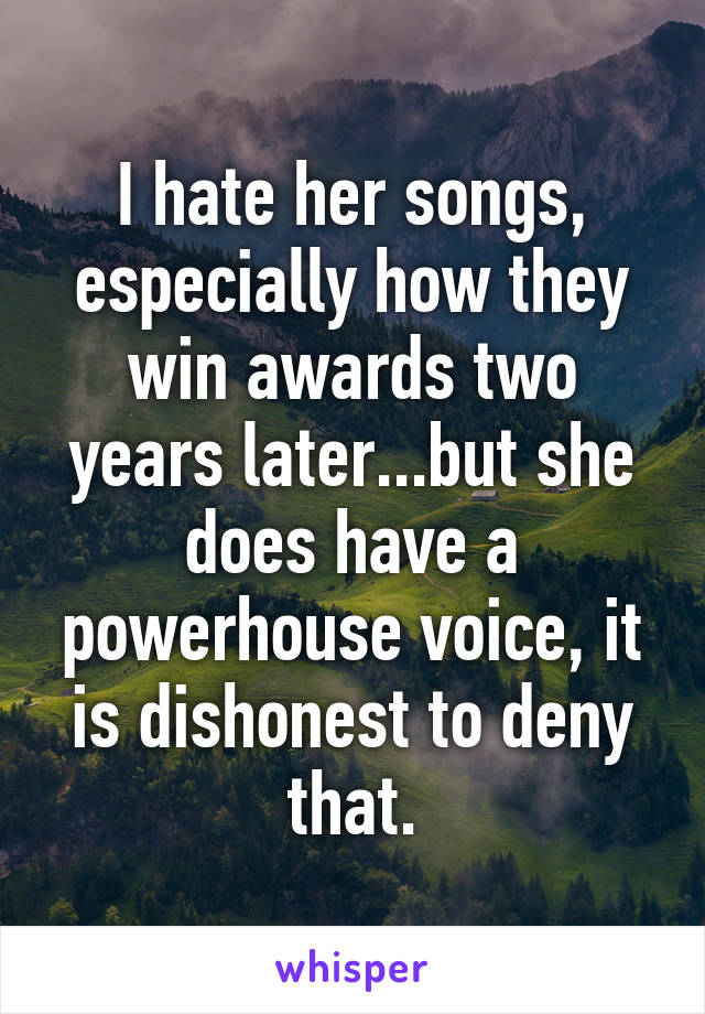 I hate her songs, especially how they win awards two years later...but she does have a powerhouse voice, it is dishonest to deny that.