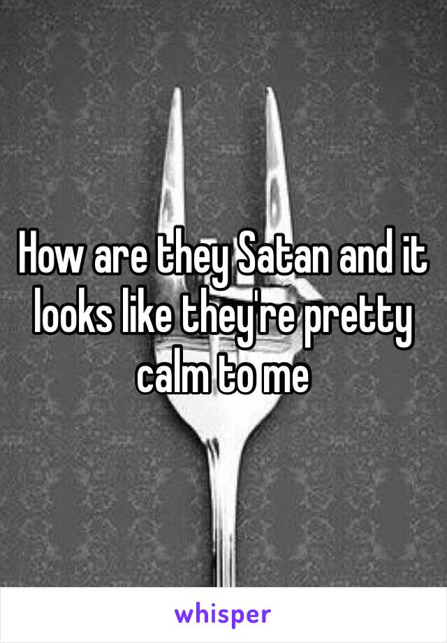 How are they Satan and it looks like they're pretty calm to me