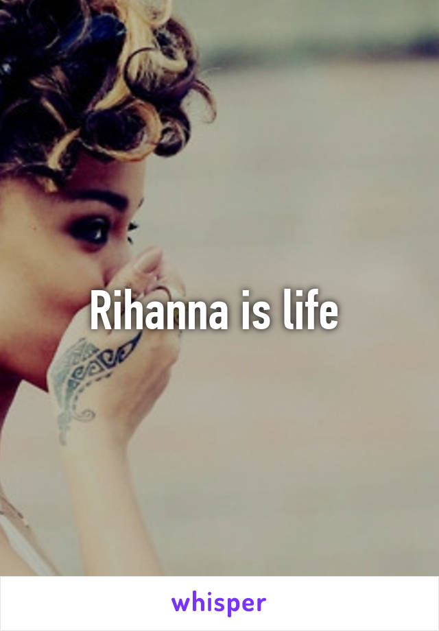 Rihanna is life 