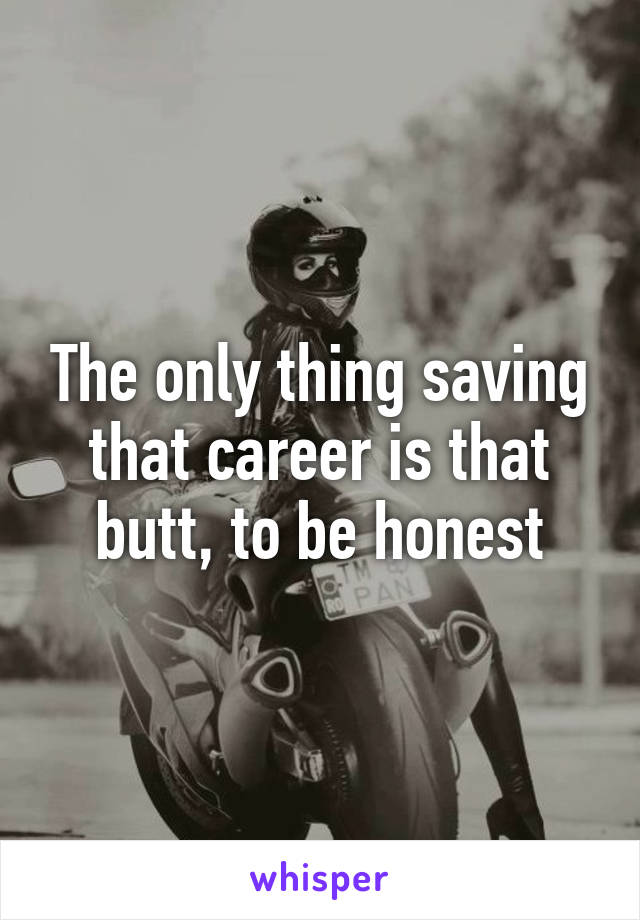 The only thing saving that career is that butt, to be honest