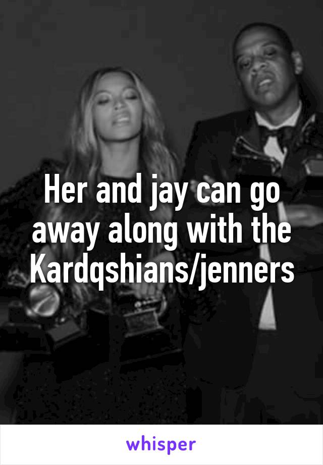 Her and jay can go away along with the Kardqshians/jenners