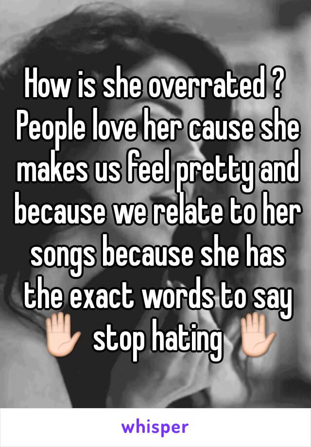 How is she overrated ? People love her cause she makes us feel pretty and because we relate to her songs because she has the exact words to say ✋ stop hating ✋