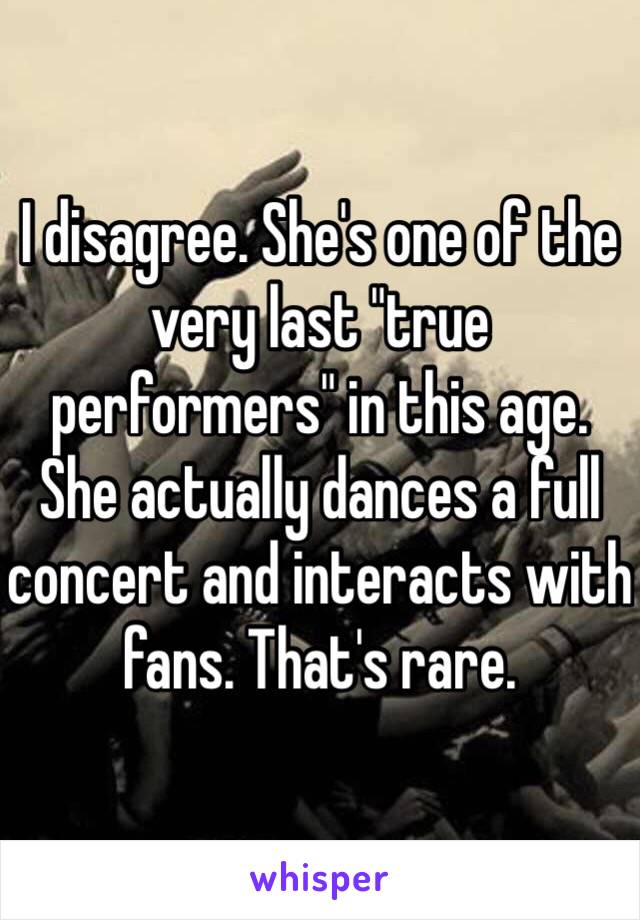 I disagree. She's one of the very last "true performers" in this age. She actually dances a full concert and interacts with fans. That's rare. 