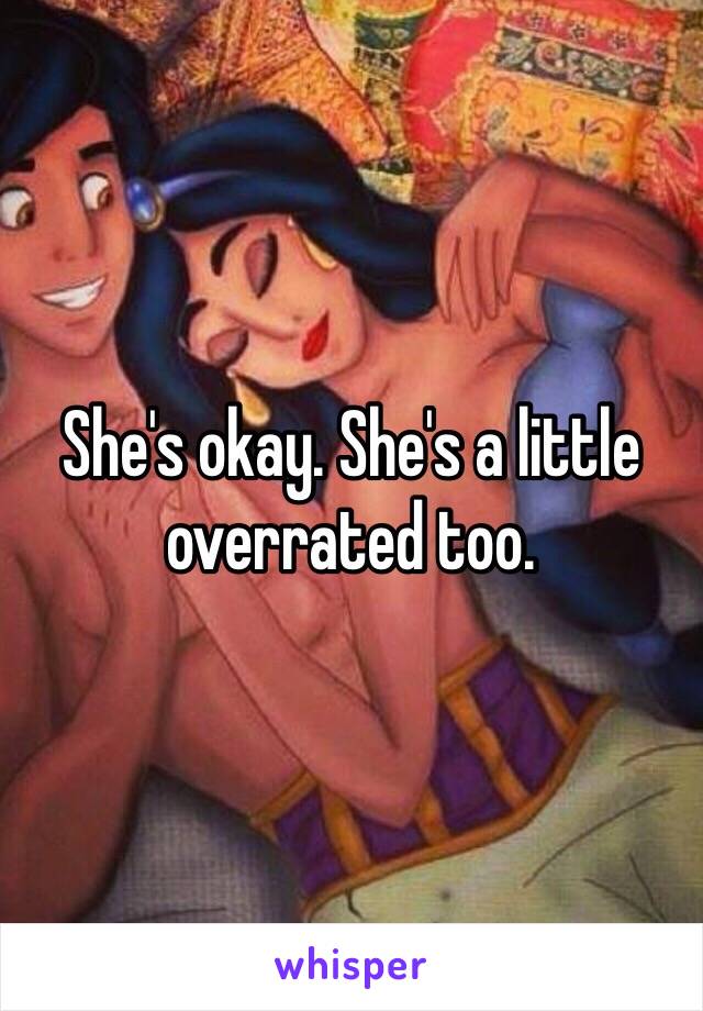 She's okay. She's a little overrated too.