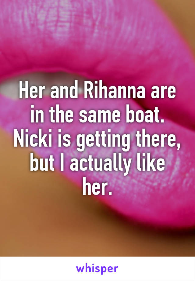 Her and Rihanna are in the same boat. Nicki is getting there, but I actually like her.