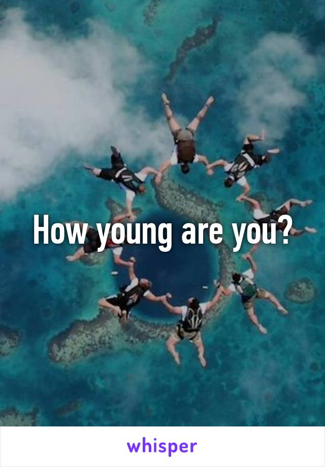 How young are you?