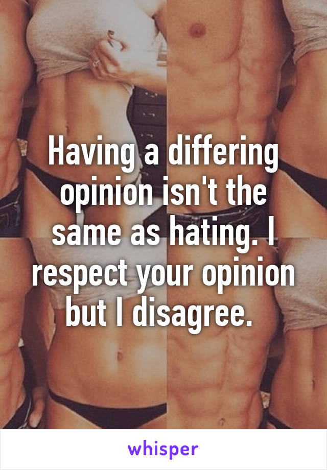 Having a differing opinion isn't the same as hating. I respect your opinion but I disagree. 