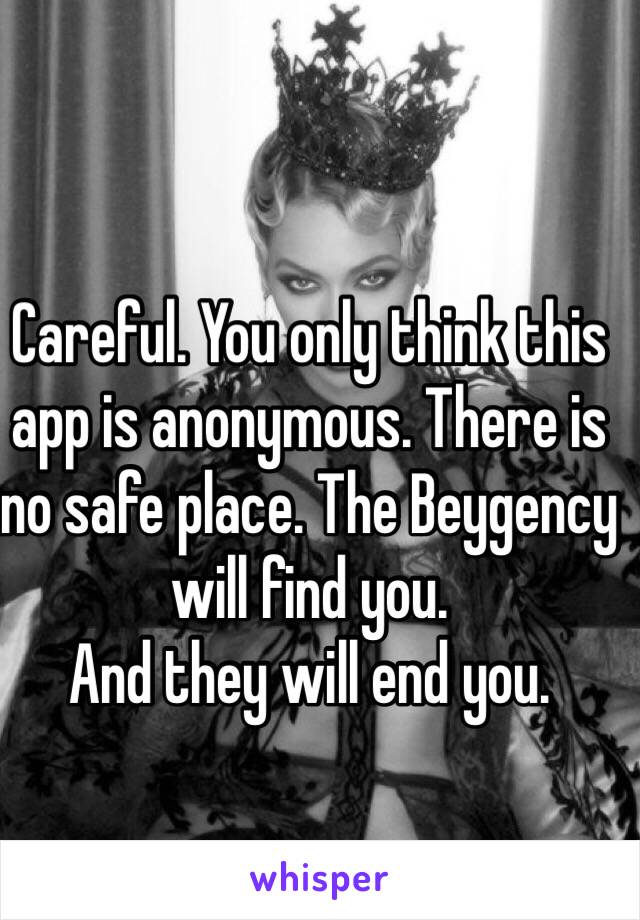 Careful. You only think this app is anonymous. There is no safe place. The Beygency will find you.
And they will end you.