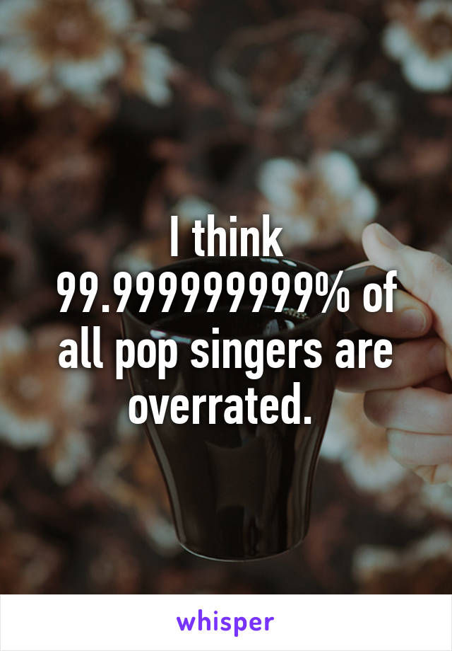 I think 99.999999999% of all pop singers are overrated. 