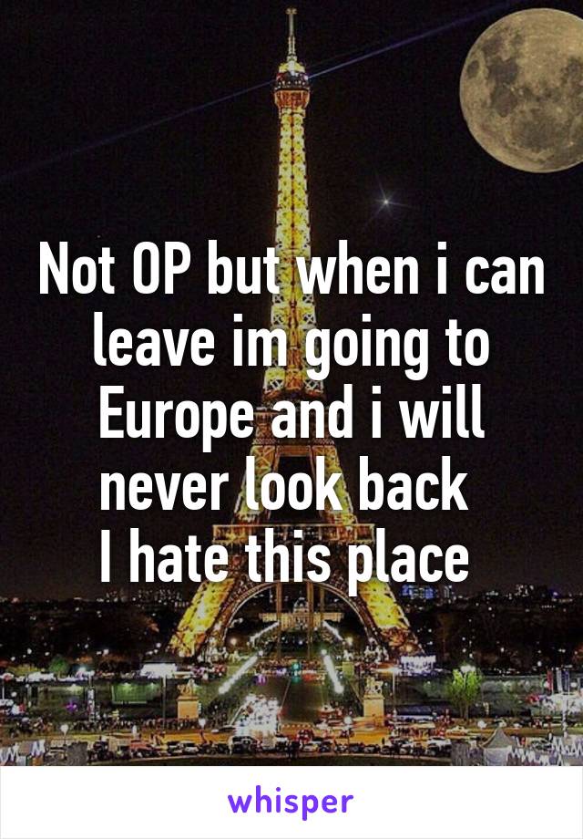 Not OP but when i can leave im going to Europe and i will never look back 
I hate this place 