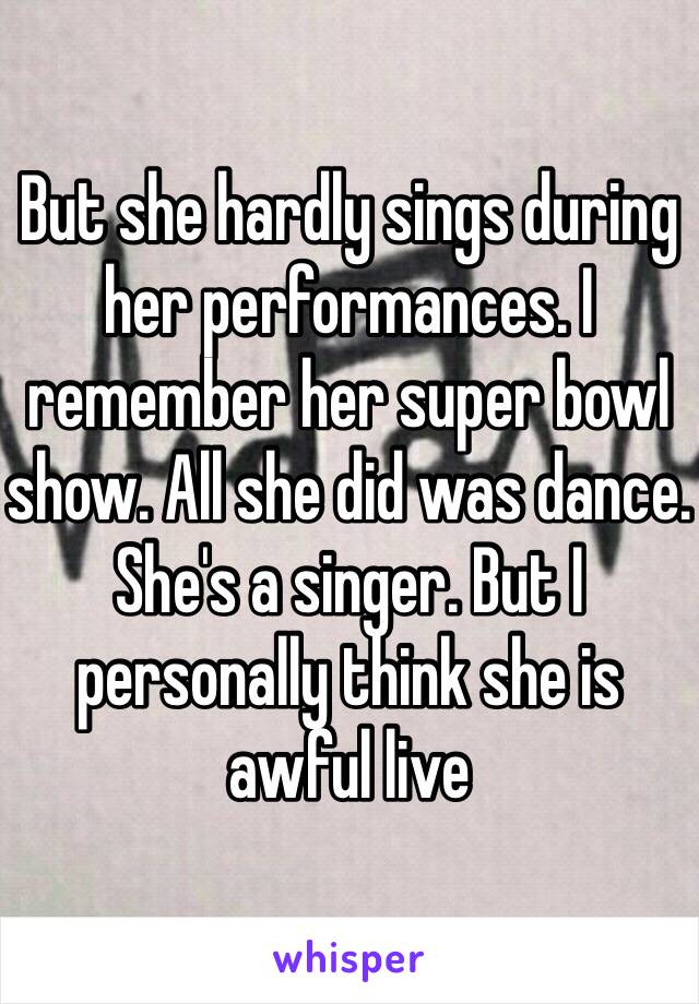 But she hardly sings during her performances. I remember her super bowl show. All she did was dance. She's a singer. But I personally think she is awful live