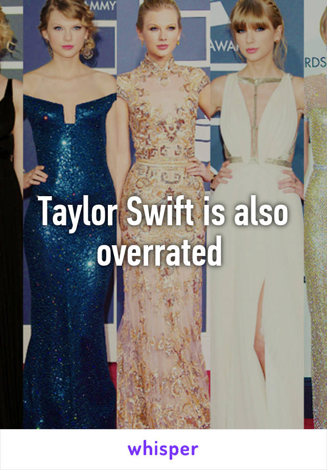 Taylor Swift is also overrated 