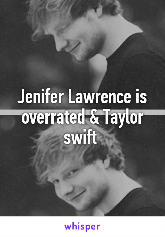 Jenifer Lawrence is overrated & Taylor swift 