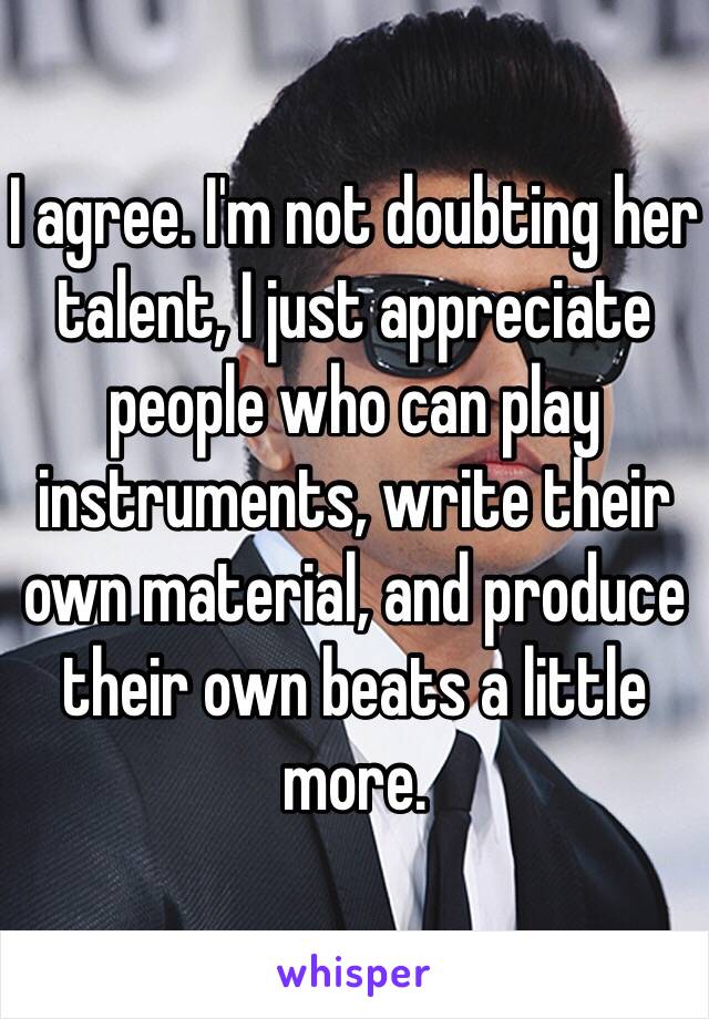 I agree. I'm not doubting her talent, I just appreciate people who can play instruments, write their own material, and produce their own beats a little more. 