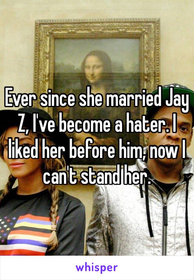 Ever since she married Jay Z, I've become a hater. I liked her before him, now I can't stand her. 