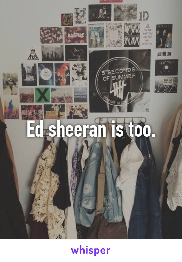 Ed sheeran is too.