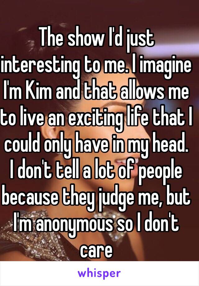 The show I'd just interesting to me. I imagine I'm Kim and that allows me to live an exciting life that I could only have in my head.
I don't tell a lot of people because they judge me, but I'm anonymous so I don't care