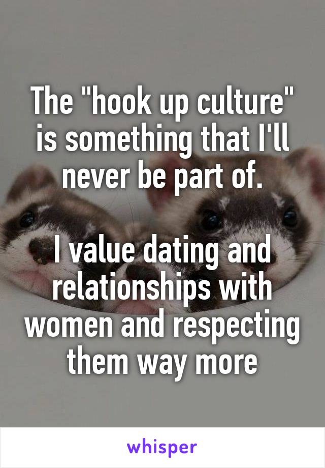 The "hook up culture" is something that I'll never be part of.

I value dating and relationships with women and respecting them way more