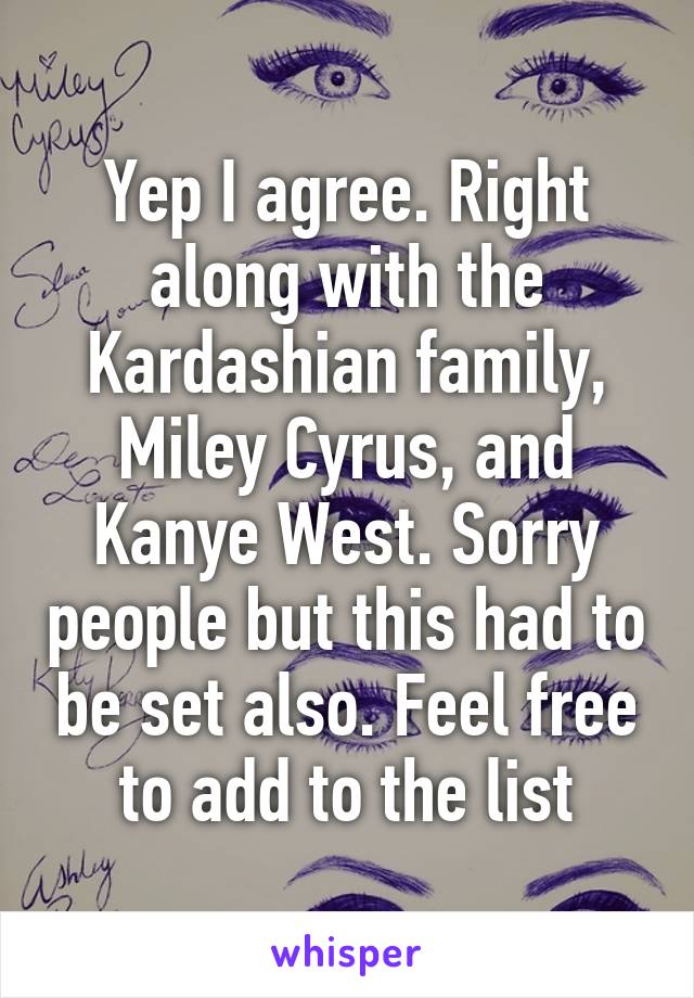 Yep I agree. Right along with the Kardashian family, Miley Cyrus, and Kanye West. Sorry people but this had to be set also. Feel free to add to the list