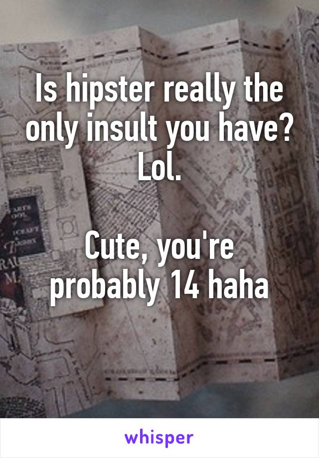 Is hipster really the only insult you have? Lol.

Cute, you're probably 14 haha

