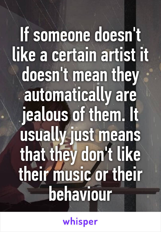 If someone doesn't like a certain artist it doesn't mean they automatically are jealous of them. It usually just means that they don't like their music or their behaviour