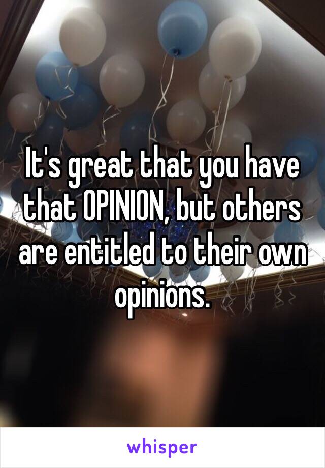 It's great that you have that OPINION, but others are entitled to their own opinions.