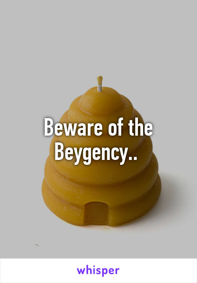 Beware of the Beygency.. 