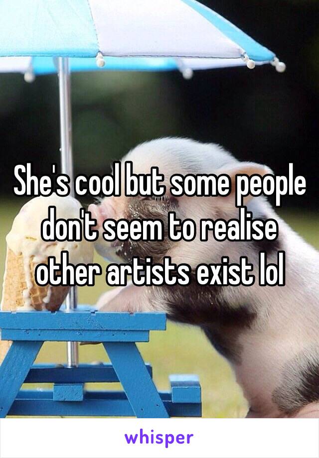 She's cool but some people don't seem to realise other artists exist lol