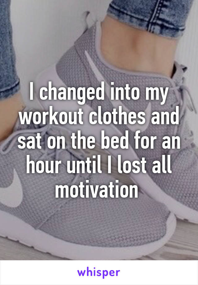I changed into my workout clothes and sat on the bed for an hour until I lost all motivation 