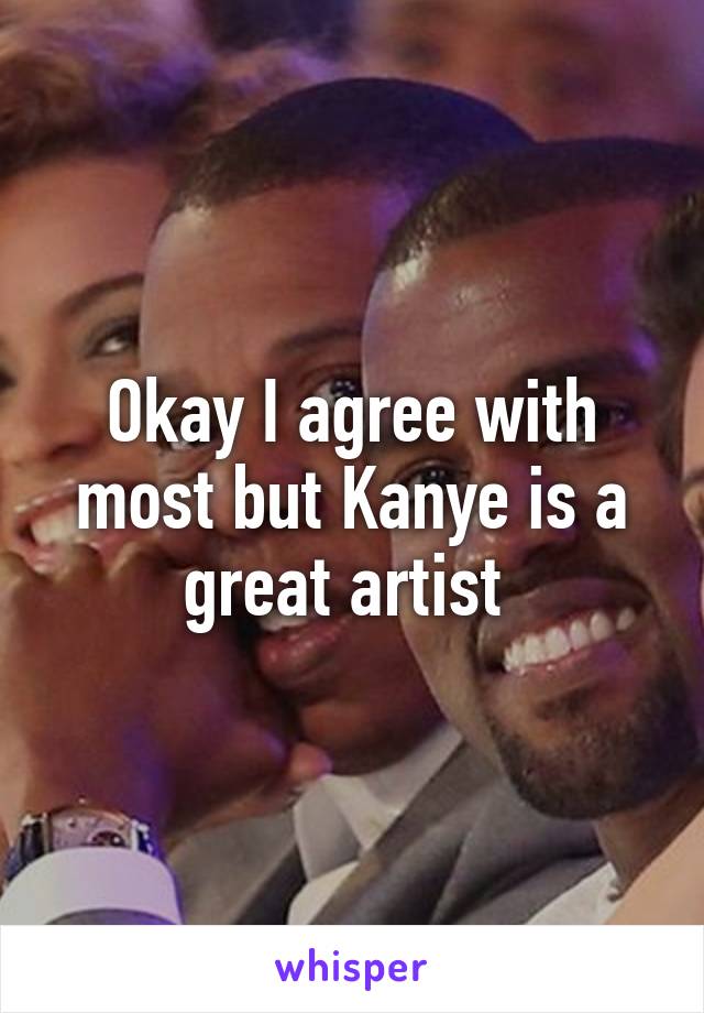 Okay I agree with most but Kanye is a great artist 