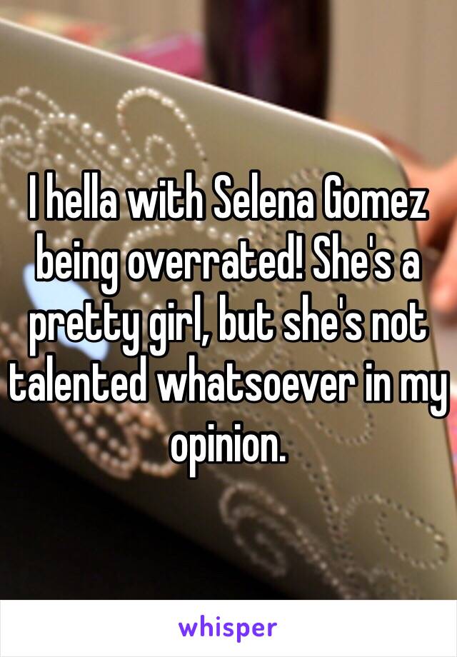 I hella with Selena Gomez being overrated! She's a pretty girl, but she's not talented whatsoever in my opinion.