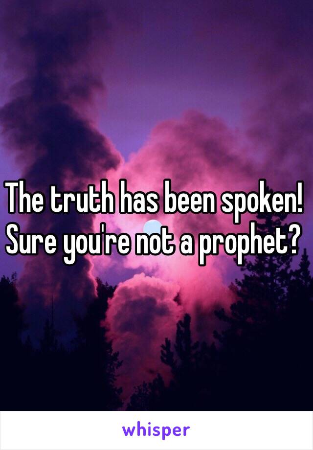 The truth has been spoken!
Sure you're not a prophet?