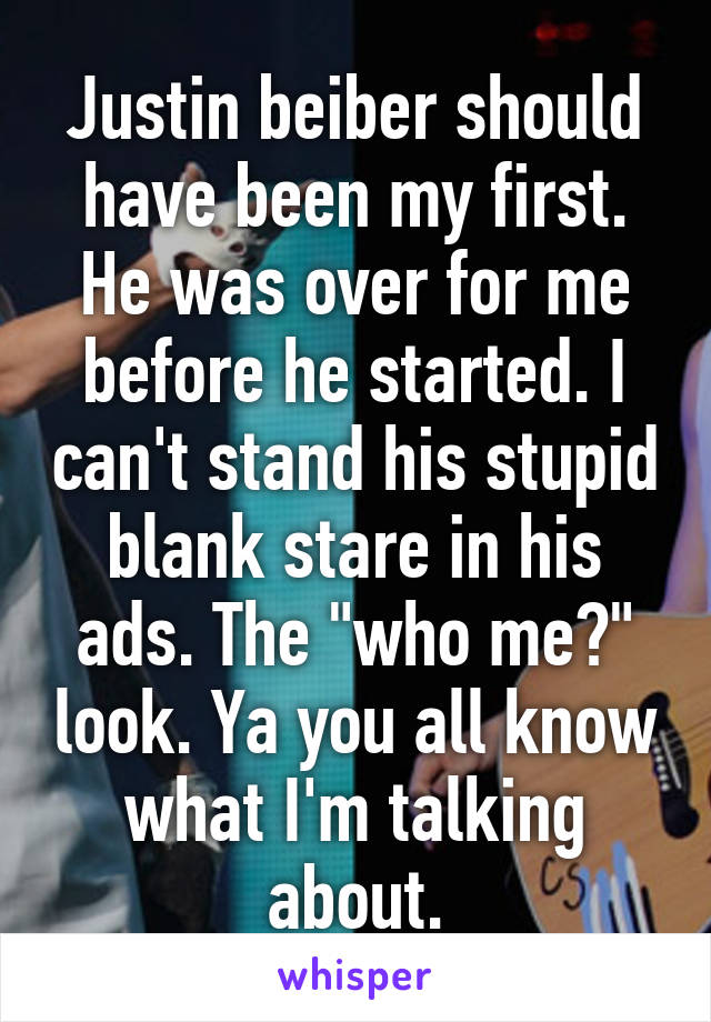 Justin beiber should have been my first. He was over for me before he started. I can't stand his stupid blank stare in his ads. The "who me?" look. Ya you all know what I'm talking about.