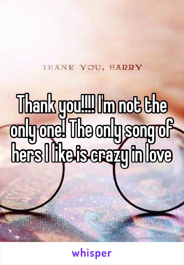 Thank you!!!! I'm not the only one! The only song of hers I like is crazy in love