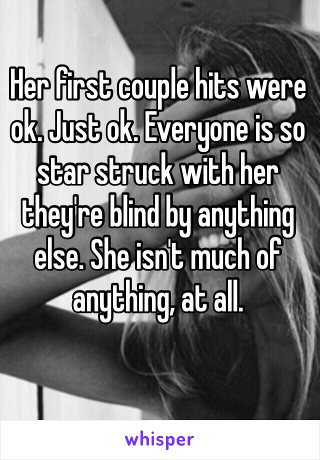 Her first couple hits were ok. Just ok. Everyone is so star struck with her they're blind by anything else. She isn't much of anything, at all. 